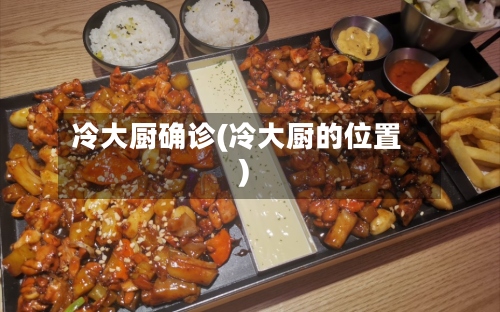 冷大厨确诊(冷大厨的位置)