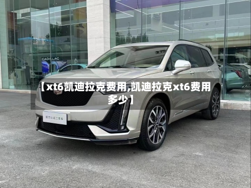 【xt6凯迪拉克费用,凯迪拉克xt6费用多少】-第3张图片