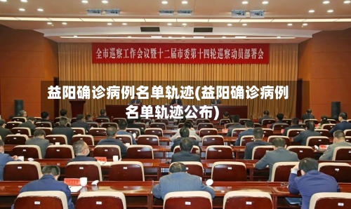 益阳确诊病例名单轨迹(益阳确诊病例名单轨迹公布)