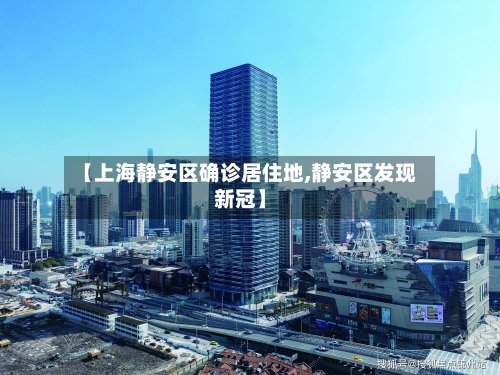【上海静安区确诊居住地,静安区发现新冠】