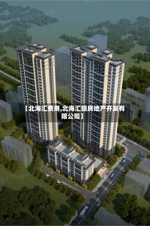 【北海汇费用,北海汇银房地产开发有限公司】