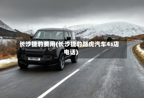 长沙捷豹费用(长沙捷豹路虎汽车4s店电话)