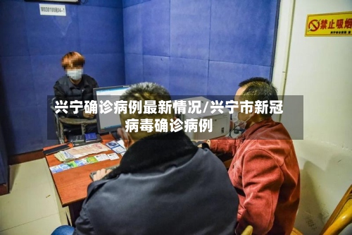 兴宁确诊病例最新情况/兴宁市新冠病毒确诊病例