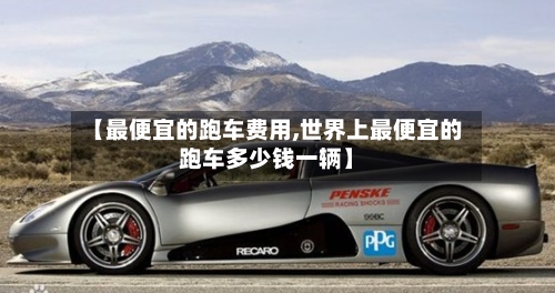 【最便宜的跑车费用,世界上最便宜的跑车多少钱一辆】
