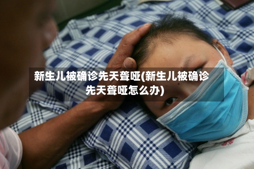 新生儿被确诊先天聋哑(新生儿被确诊先天聋哑怎么办)-第2张图片