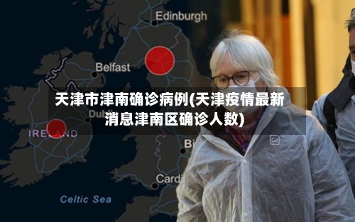 天津市津南确诊病例(天津疫情最新消息津南区确诊人数)