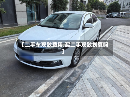 【二手车观致费用,买二手观致划算吗】