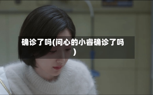 确诊了吗(问心的小睿确诊了吗)