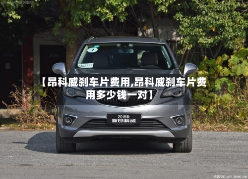 【昂科威刹车片费用,昂科威刹车片费用多少钱一对】-第2张图片