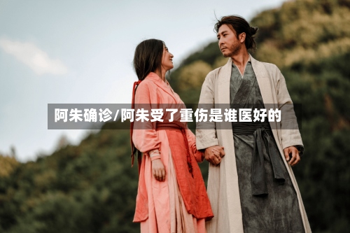 阿朱确诊/阿朱受了重伤是谁医好的