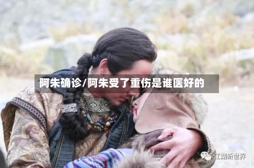 阿朱确诊/阿朱受了重伤是谁医好的-第3张图片