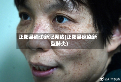 正阳县确诊新冠男孩(正阳县感染新型肺炎)