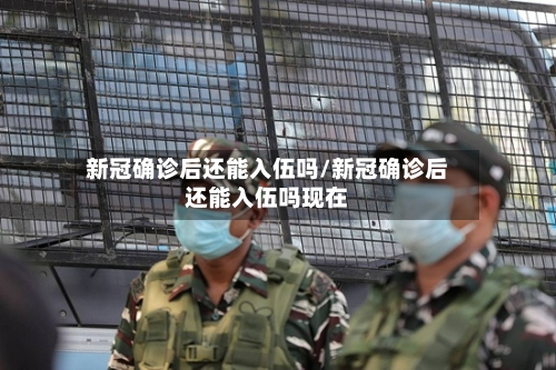 新冠确诊后还能入伍吗/新冠确诊后还能入伍吗现在-第2张图片