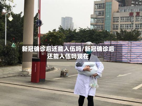 新冠确诊后还能入伍吗/新冠确诊后还能入伍吗现在-第3张图片