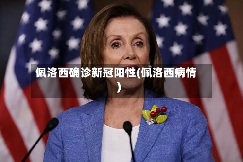 佩洛西确诊新冠阳性(佩洛西病情)