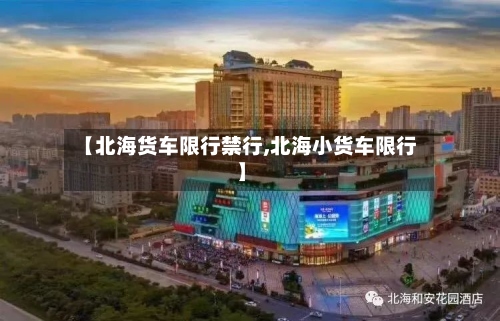 【北海货车限行禁行,北海小货车限行】-第2张图片