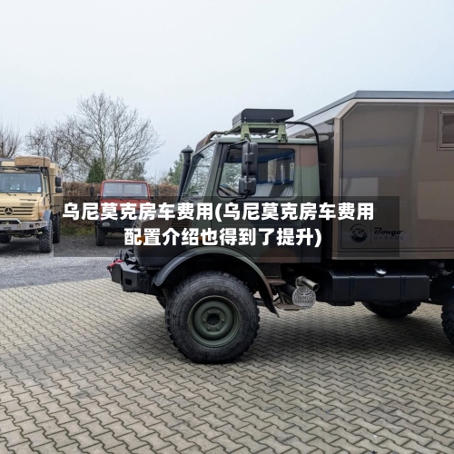 乌尼莫克房车费用(乌尼莫克房车费用配置介绍也得到了提升)