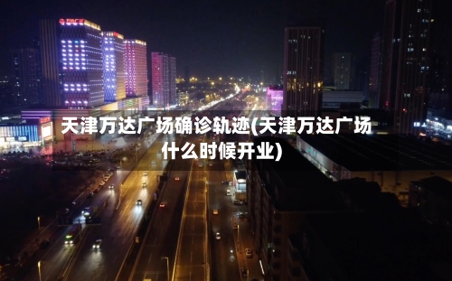天津万达广场确诊轨迹(天津万达广场什么时候开业)