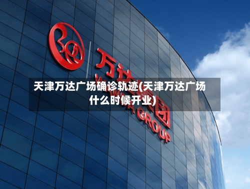 天津万达广场确诊轨迹(天津万达广场什么时候开业)-第3张图片