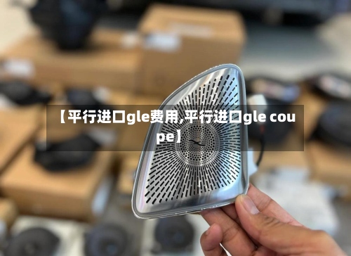 【平行进口gle费用,平行进口gle coupe】-第2张图片