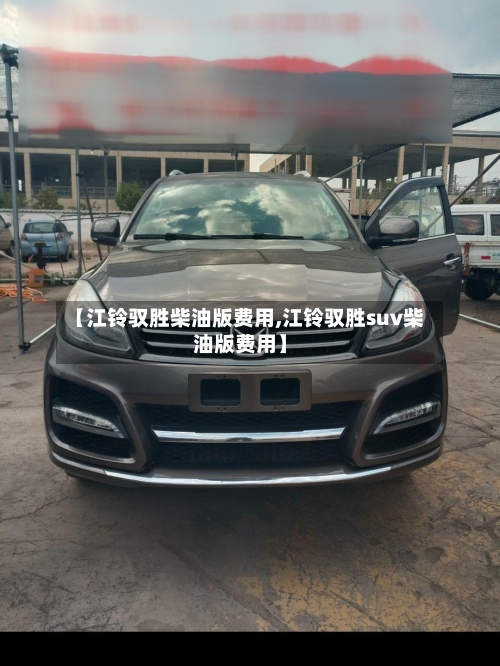 【江铃驭胜柴油版费用,江铃驭胜suv柴油版费用】