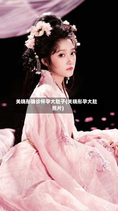关晓彤确诊怀孕大肚子(关晓彤孕大肚照片)-第2张图片