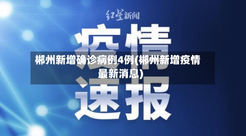郴州新增确诊病例4例(郴州新增疫情最新消息)-第3张图片