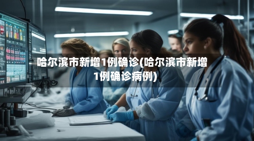 哈尔滨市新增1例确诊(哈尔滨市新增1例确诊病例)