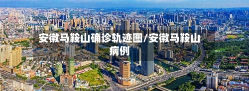 安徽马鞍山确诊轨迹图/安徽马鞍山病例