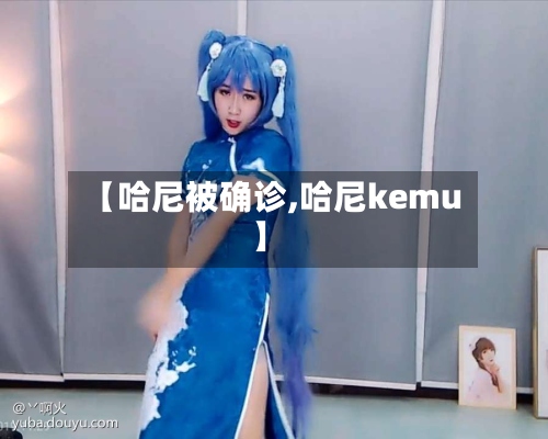 【哈尼被确诊,哈尼kemu】