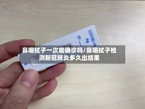 鼻咽拭子一次能确诊吗/鼻咽拭子检测新冠肺炎多久出结果