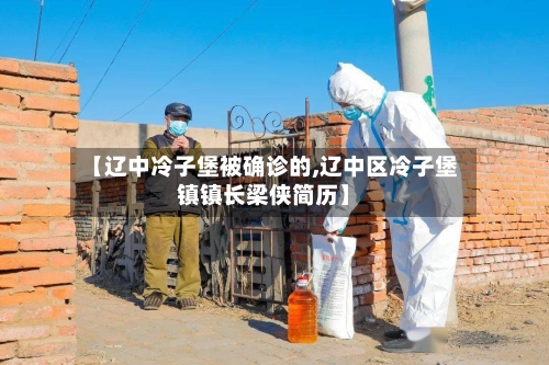 【辽中冷子堡被确诊的,辽中区冷子堡镇镇长梁侠简历】