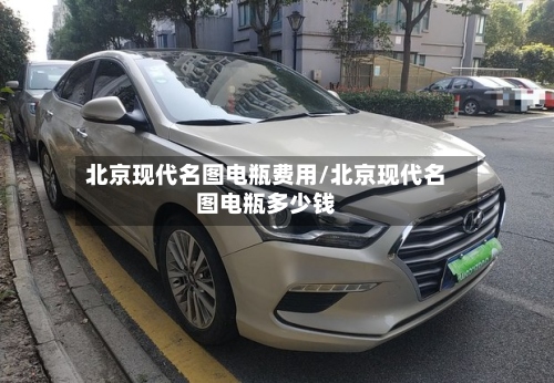 北京现代名图电瓶费用/北京现代名图电瓶多少钱-第2张图片