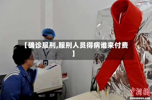 【确诊服刑,服刑人员得病谁来付费】
