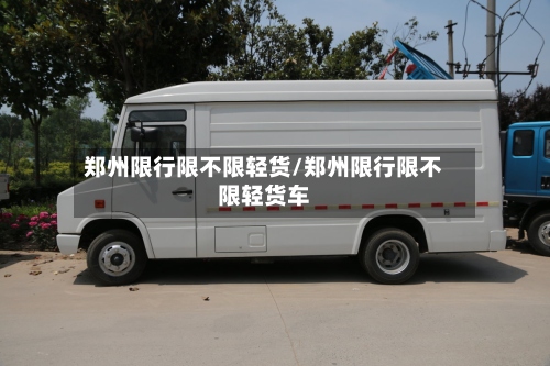 郑州限行限不限轻货/郑州限行限不限轻货车-第2张图片
