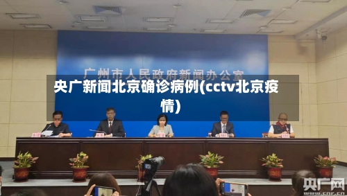 央广新闻北京确诊病例(cctv北京疫情)