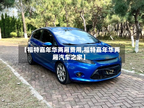 【福特嘉年华两厢费用,福特嘉年华两厢汽车之家】