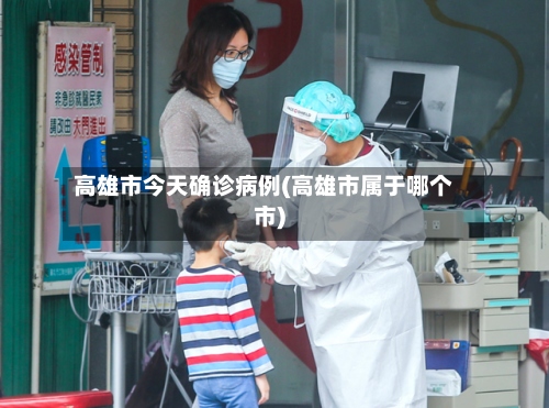 高雄市今天确诊病例(高雄市属于哪个市)