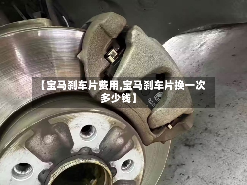 【宝马刹车片费用,宝马刹车片换一次多少钱】