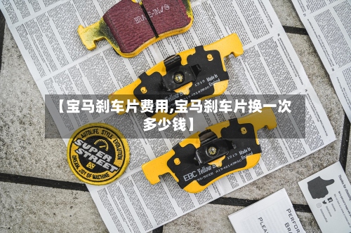 【宝马刹车片费用,宝马刹车片换一次多少钱】-第3张图片