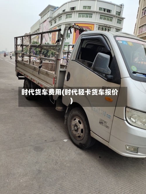 时代货车费用(时代轻卡货车报价)