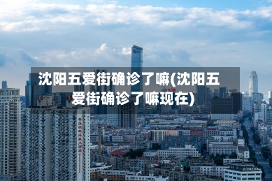沈阳五爱街确诊了嘛(沈阳五爱街确诊了嘛现在)-第2张图片