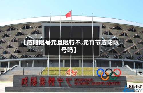 【咸阳限号元旦限行不,元宵节咸阳限号吗】-第3张图片
