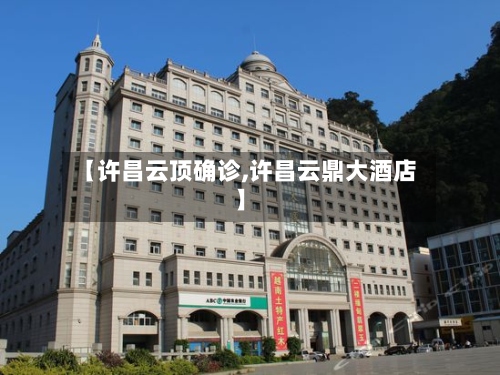 【许昌云顶确诊,许昌云鼎大酒店】