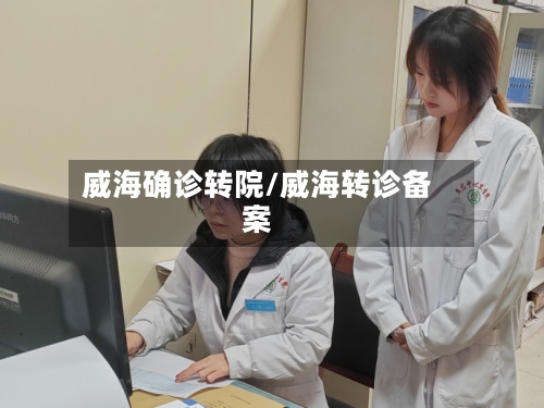 威海确诊转院/威海转诊备案