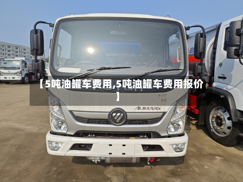 【5吨油罐车费用,5吨油罐车费用报价】-第3张图片