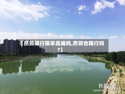 【燕郊限行限早高峰吗,燕郊也限行吗?】-第2张图片