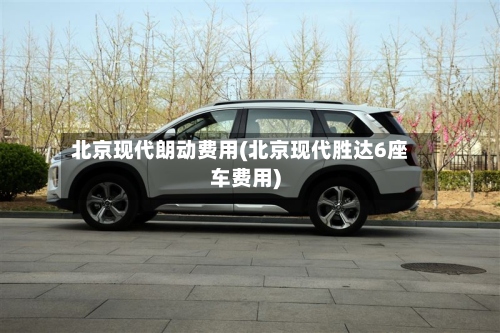 北京现代朗动费用(北京现代胜达6座车费用)-第2张图片
