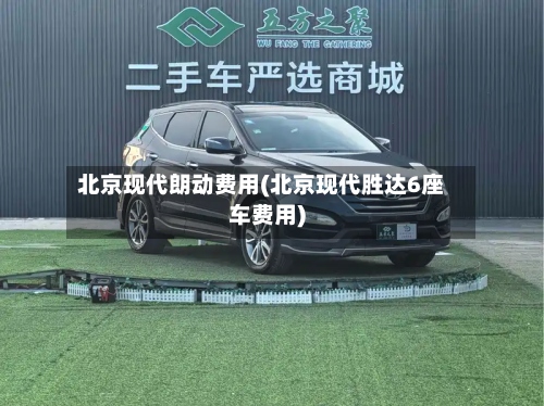 北京现代朗动费用(北京现代胜达6座车费用)