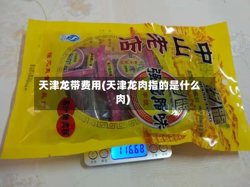 天津龙带费用(天津龙肉指的是什么肉)-第2张图片